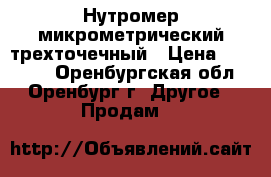 Нутромер микрометрический трехточечный › Цена ­ 10 000 - Оренбургская обл., Оренбург г. Другое » Продам   